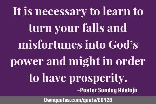 It is necessary to learn to turn your falls and misfortunes into God’s power and might in order
