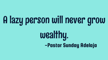 A lazy person will never grow wealthy.