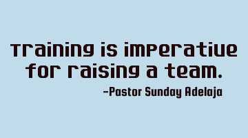 Training is imperative for raising a team.