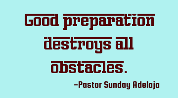 Good preparation destroys all obstacles.