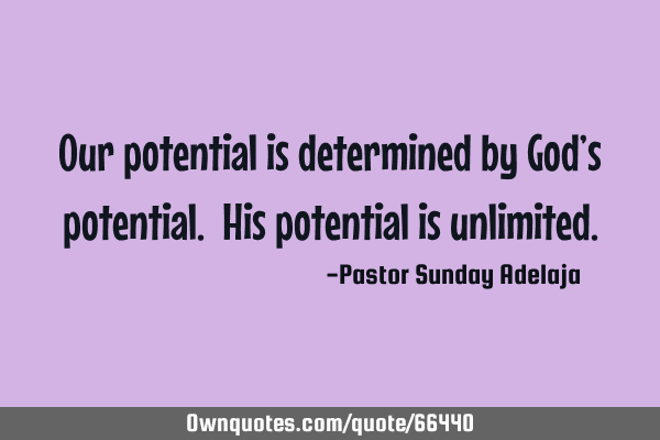 Our potential is determined by God’s potential. His potential is
