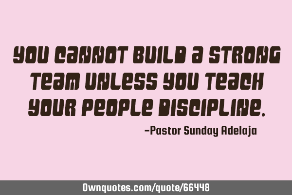 You cannot build a strong team unless you teach your people