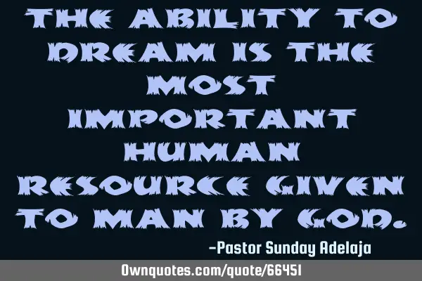 The ability to dream is the most important human resource given to man by G