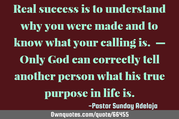 Real success is to understand why you were made and to know what your calling is. — Only God can
