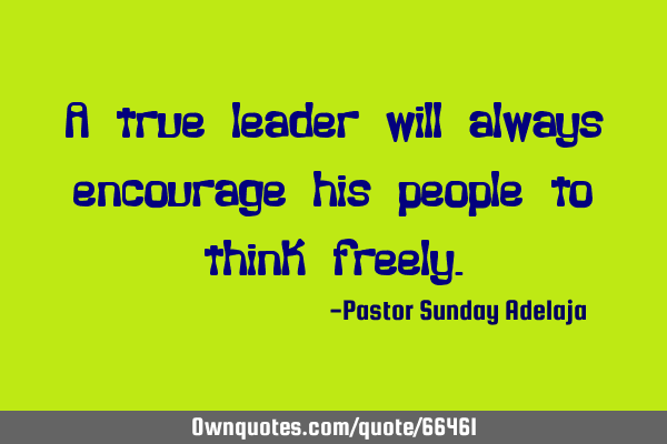 A true leader will always encourage his people to think