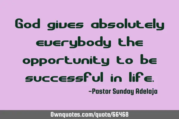 God gives absolutely everybody the opportunity to be successful in