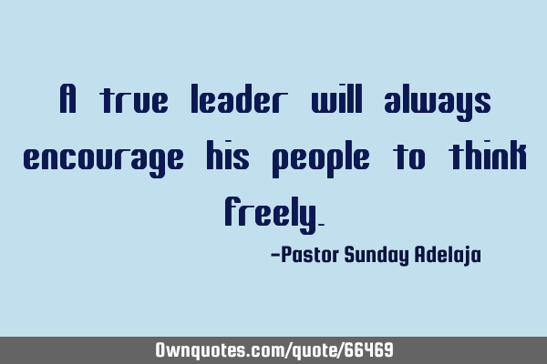 A true leader will always encourage his people to think