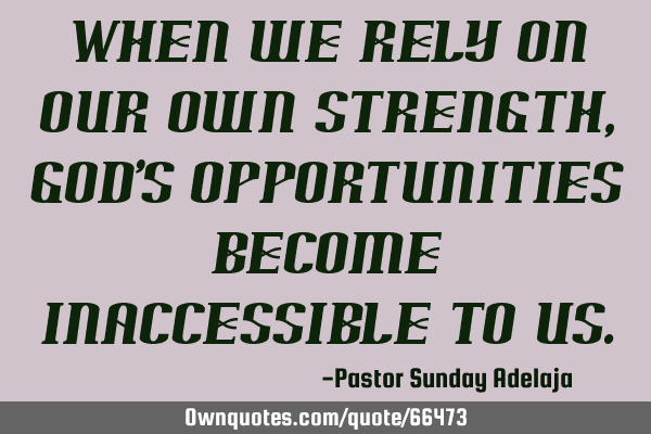 When we rely on our own strength, God’s opportunities become inaccessible to