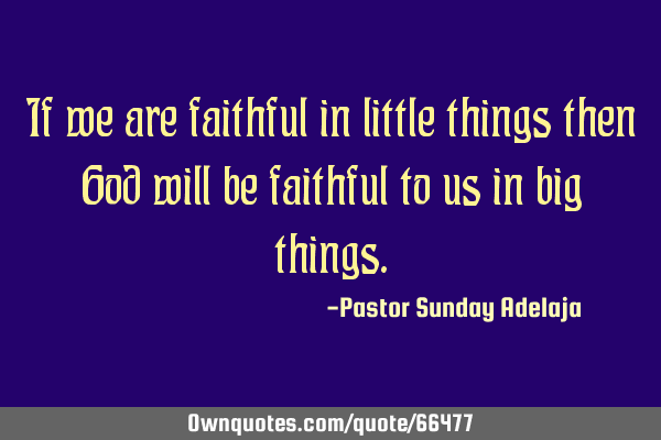 If we are faithful in little things then God will be faithful to us in big