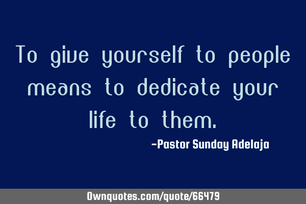 To give yourself to people means to dedicate your life to