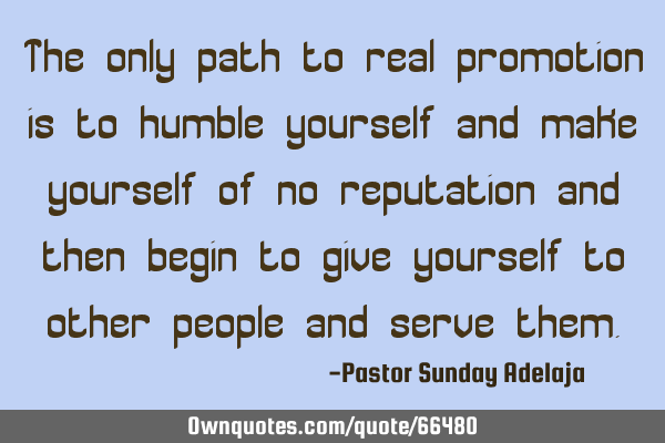 The only path to real promotion is to humble yourself and make yourself of no reputation and then