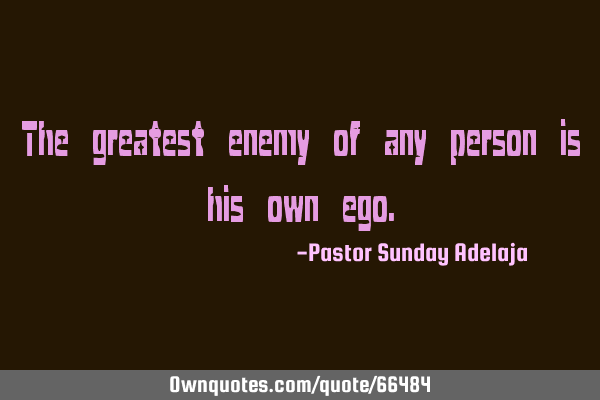 The greatest enemy of any person is his own