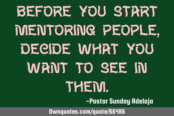 Before you start mentoring people, decide what you want to see in
