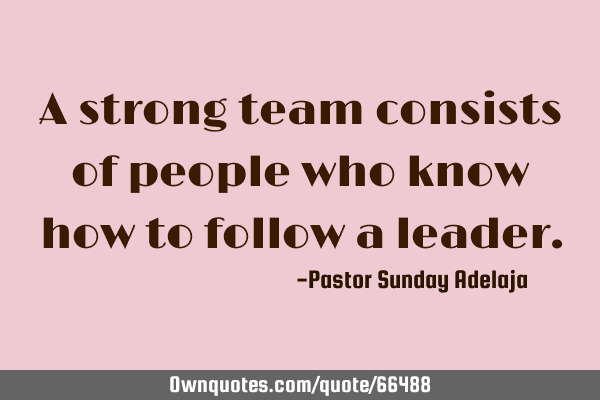 A strong team consists of people who know how to follow a