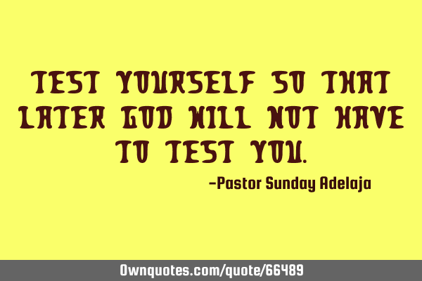 Test yourself so that later God will not have to test