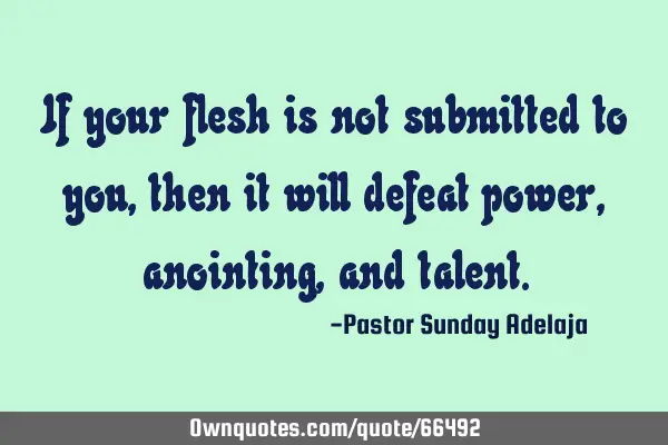 If your flesh is not submitted to you, then it will defeat power, anointing, and
