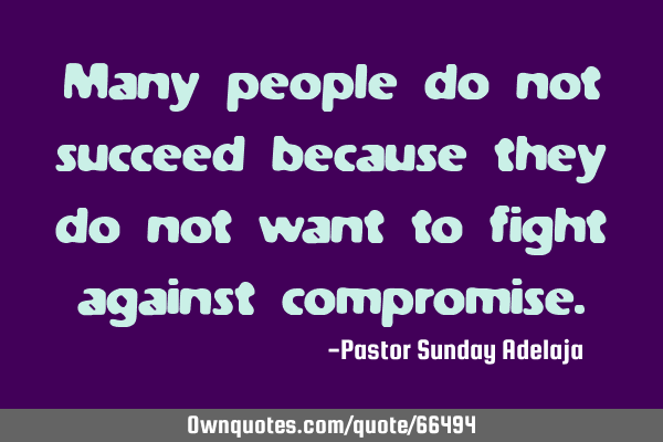 Many people do not succeed because they do not want to fight against