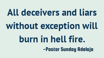 All deceivers and liars without exception will burn in hell fire.