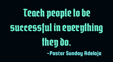 Teach people to be successful in everything they do.
