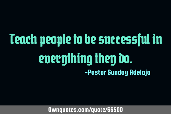 Teach people to be successful in everything they