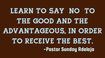 Learn to say “no” to the good and the advantageous, in order to receive the best.