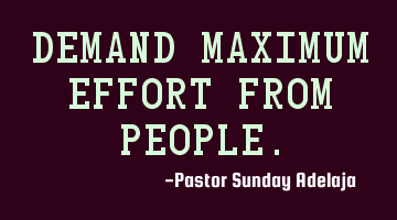 Demand maximum effort from people.
