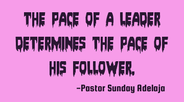 The pace of a leader determines the pace of his follower.
