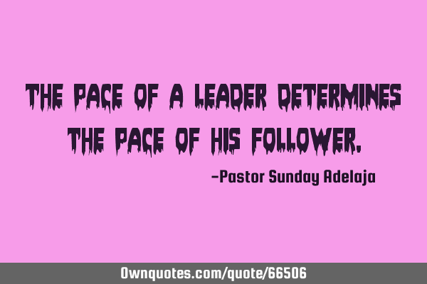 The pace of a leader determines the pace of his