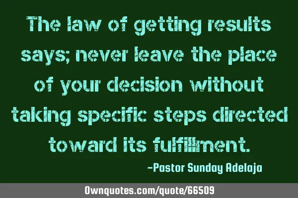 The law of getting results says; never leave the place of your decision without taking specific