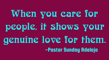 When you care for people, it shows your genuine love for them.