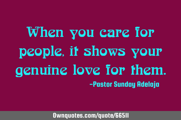 When you care for people, it shows your genuine love for