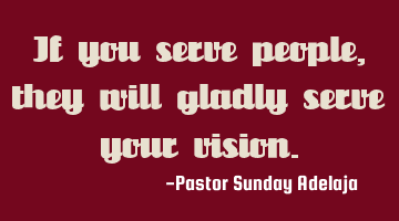 If you serve people, they will gladly serve your vision.