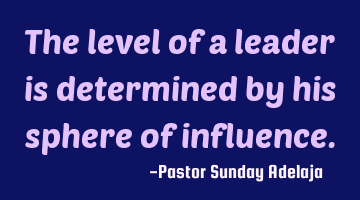 The level of a leader is determined by his sphere of influence.