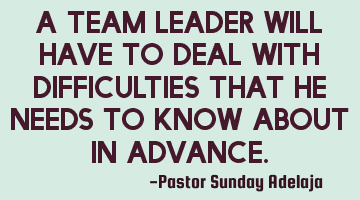 A team leader will have to deal with difficulties that he needs to know about in advance.