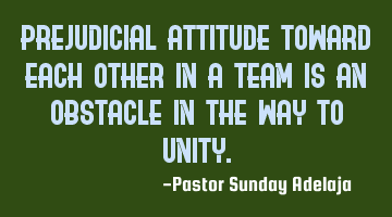 Prejudicial attitude toward each other in a team is an obstacle in the way to unity.