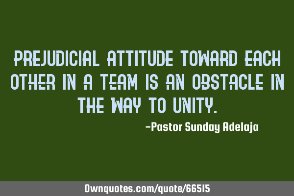 Prejudicial attitude toward each other in a team is an obstacle in the way to