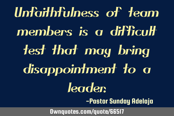 Unfaithfulness of team members is a difficult test that may bring disappointment to a
