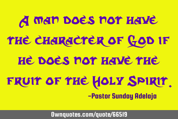 A man does not have the character of God if he does not have the fruit of the Holy S
