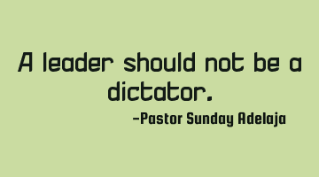 A leader should not be a dictator.