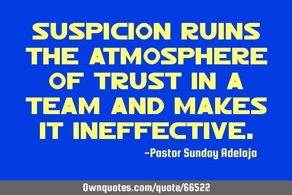 Suspicion ruins the atmosphere of trust in a team and makes it