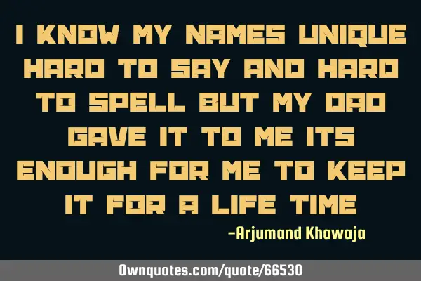I know my names unique hard to say and hard to spell but my dad gave it to me its enough for me to