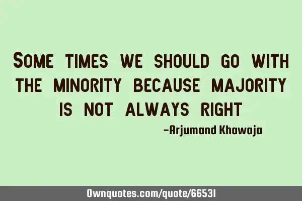 Some times we should go with the minority because majority is not always