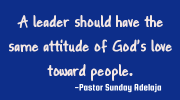 A leader should have the same attitude of God’s love toward people.