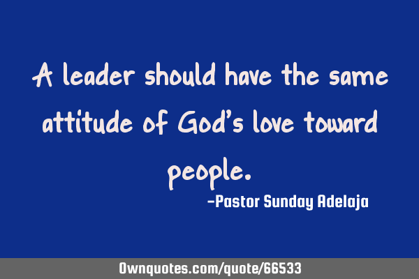A leader should have the same attitude of God’s love toward