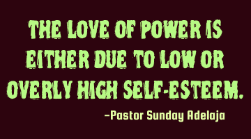The love of power is either due to low or overly high self-esteem.