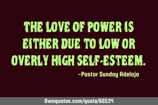 The love of power is either due to low or overly high self-