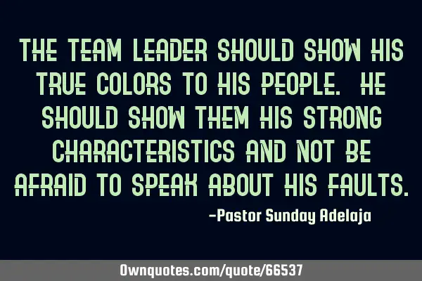 The team leader should show his true colors to his people. He should show them his strong