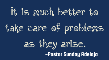 It is much better to take care of problems as they arise.