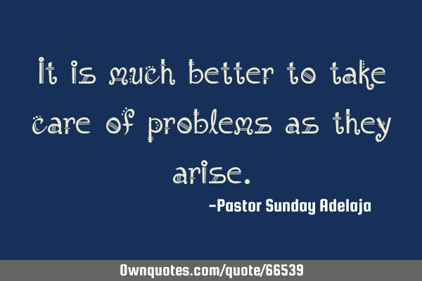 It is much better to take care of problems as they