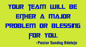 Your team will be either a major problem or blessing for you.